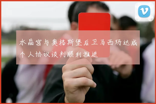 水晶宫与奥格斯堡后卫马西玛达成个人协议谈判顺利推进