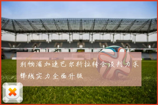 利物浦加速巴尔科拉转会谈判力求锋线实力全面升级