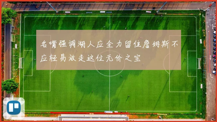 名嘴强调湖人应全力留住詹姆斯不应轻易放走这位无价之宝