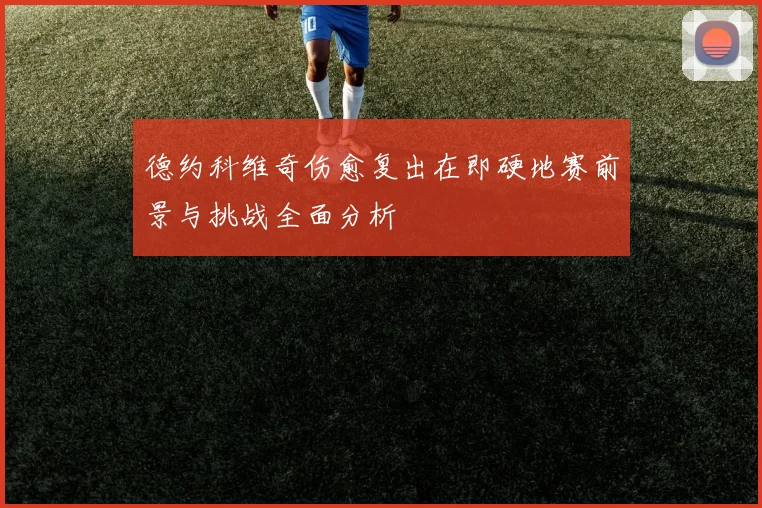 德约科维奇伤愈复出在即硬地赛前景与挑战全面分析