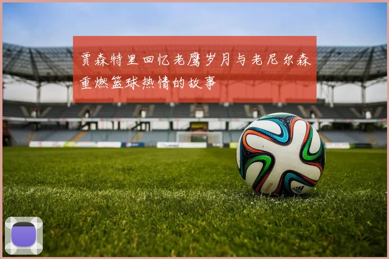 贾森特里回忆老鹰岁月与老尼尔森重燃篮球热情的故事