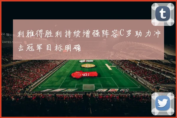利雅得胜利持续增强阵容C罗助力冲击冠军目标明确