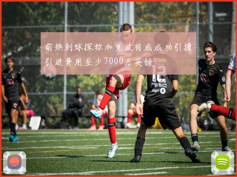 前热刺球探称加克波将成成功引援引进费用至少7000万英镑