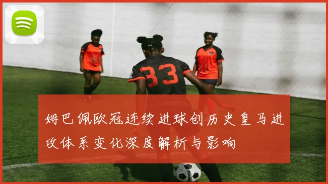姆巴佩欧冠连续进球创历史皇马进攻体系变化深度解析与影响