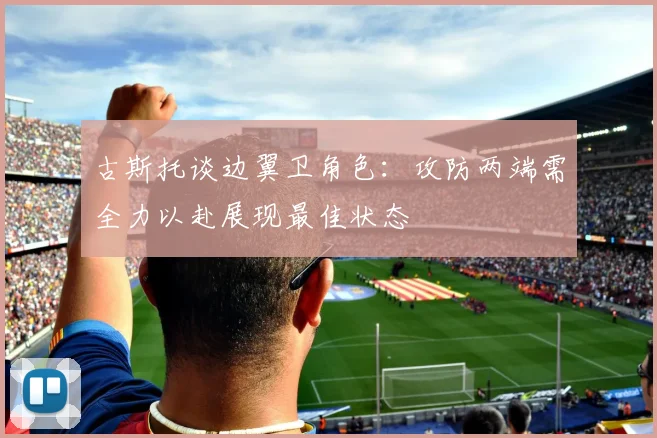古斯托谈边翼卫角色：攻防两端需全力以赴展现最佳状态