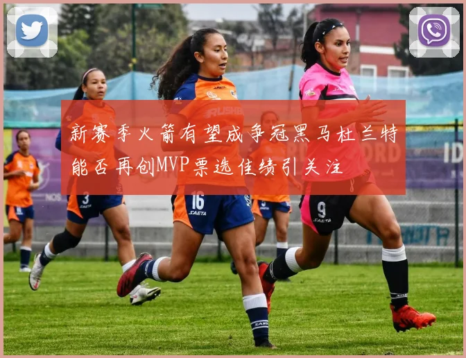 新赛季火箭有望成争冠黑马杜兰特能否再创MVP票选佳绩引关注