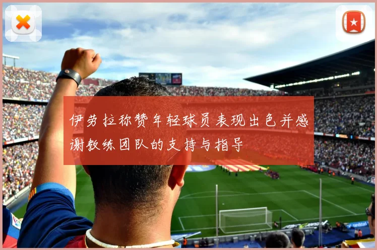 伊劳拉称赞年轻球员表现出色并感谢教练团队的支持与指导