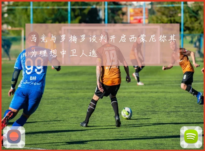 马竞与罗梅罗谈判开启西蒙尼称其为理想中卫人选