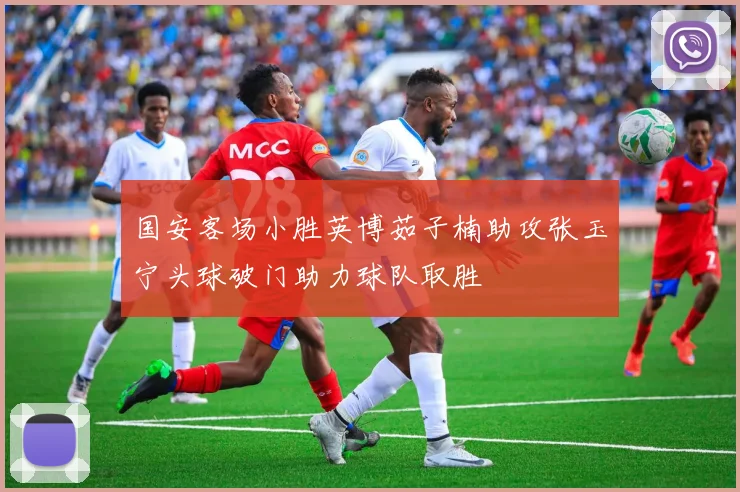 国安客场小胜英博茹子楠助攻张玉宁头球破门助力球队取胜